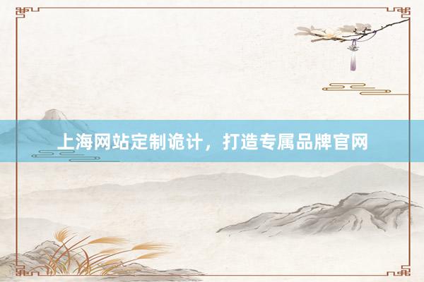 上海网站定制诡计，打造专属品牌官网