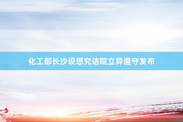 化工部长沙设想究诘院立异遵守发布