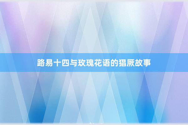 路易十四与玫瑰花语的猖厥故事