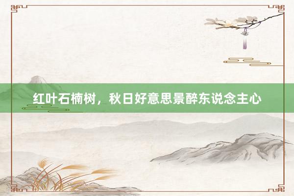 红叶石楠树，秋日好意思景醉东说念主心