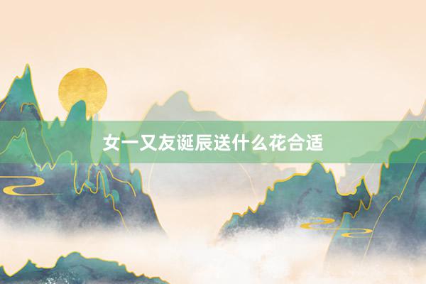 女一又友诞辰送什么花合适