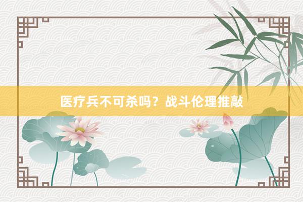 医疗兵不可杀吗？战斗伦理推敲