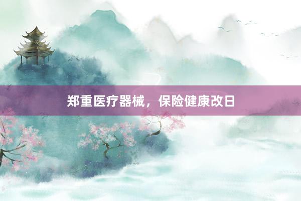 郑重医疗器械，保险健康改日