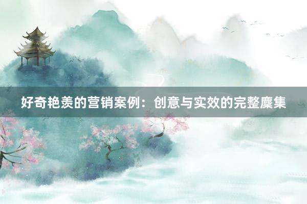 好奇艳羡的营销案例：创意与实效的完整麇集