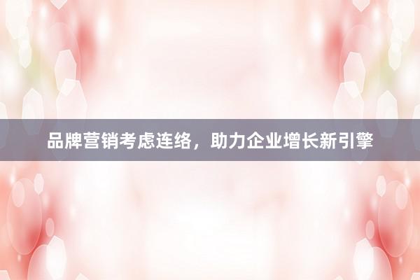 品牌营销考虑连络，助力企业增长新引擎